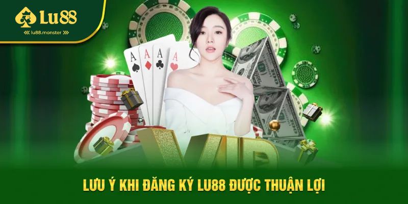 Lưu ý khi đăng ký Lu88 để quá trình diễn ra thuận lợi